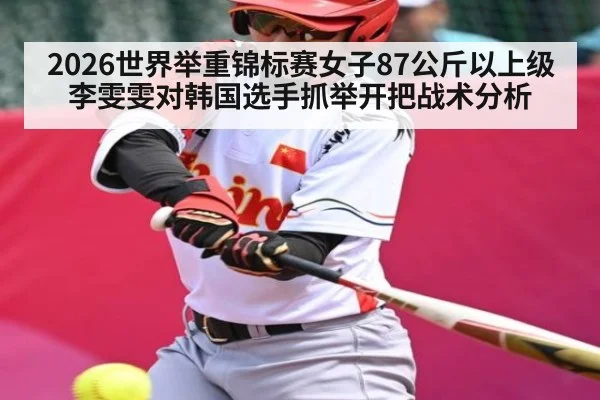 2026世界举重锦标赛女子87公斤以上级李雯雯对韩国选手抓举开把战术分析